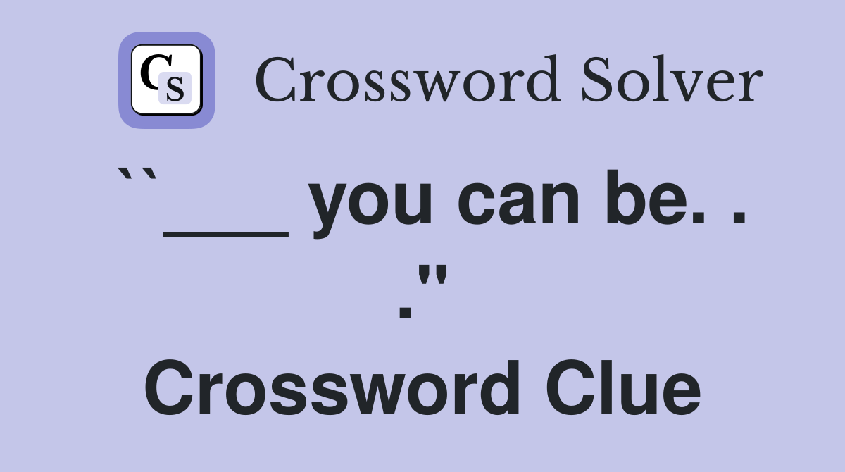 ``___ you can be. . ." Crossword Clue