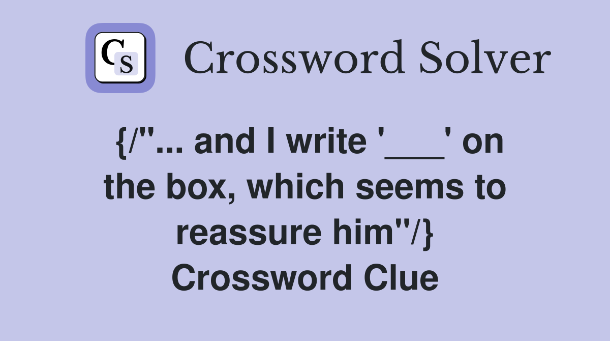 {/"... and I write '___' on the box, which seems to reassure him"/} Crossword Clue