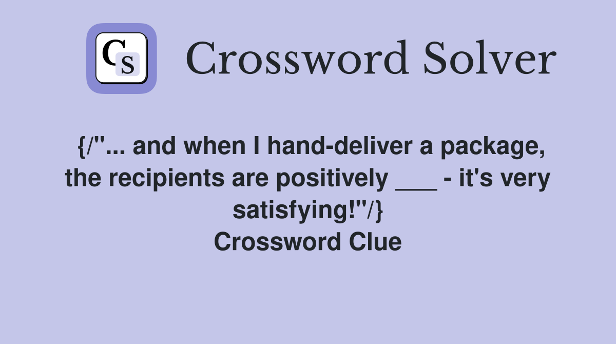 {/"... and when I hand-deliver a package, the recipients are positively ___ - it's very satisfying!"/} Crossword Clue