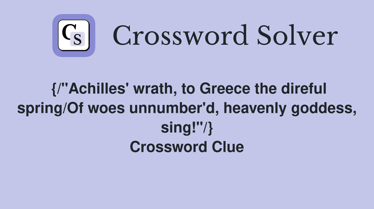 {/"Achilles' wrath, to Greece the direful spring/Of woes unnumber'd, heavenly goddess, sing!"/} Crossword Clue