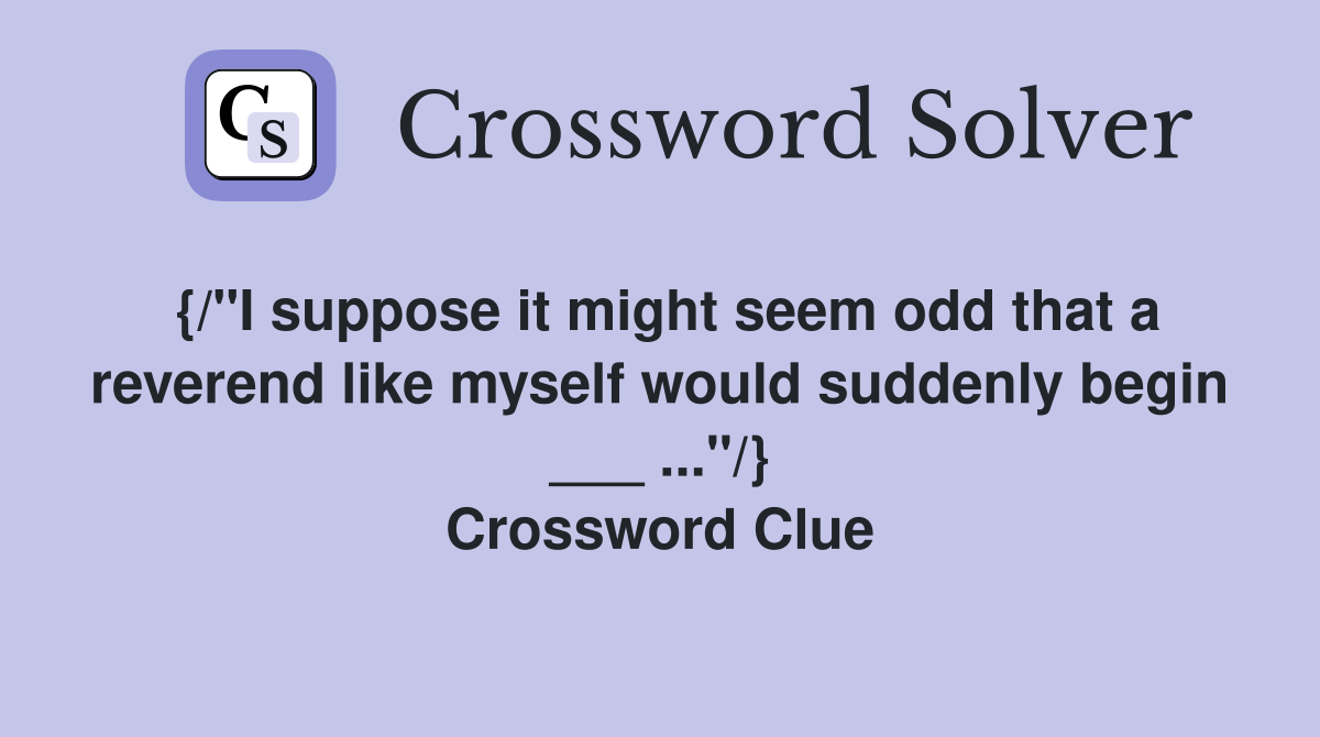 {/"I suppose it might seem odd that a reverend like myself would suddenly begin ___ ..."/} Crossword Clue