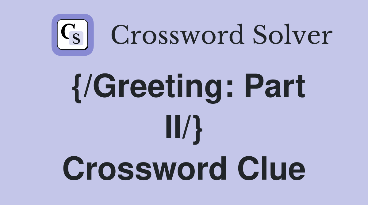 {/Greeting: Part II/} Crossword Clue