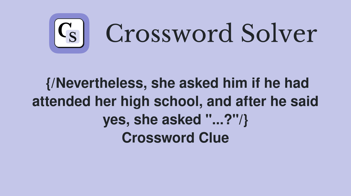 {/Nevertheless, she asked him if he had attended her high school, and after he said yes, she asked "...?"/} Crossword Clue