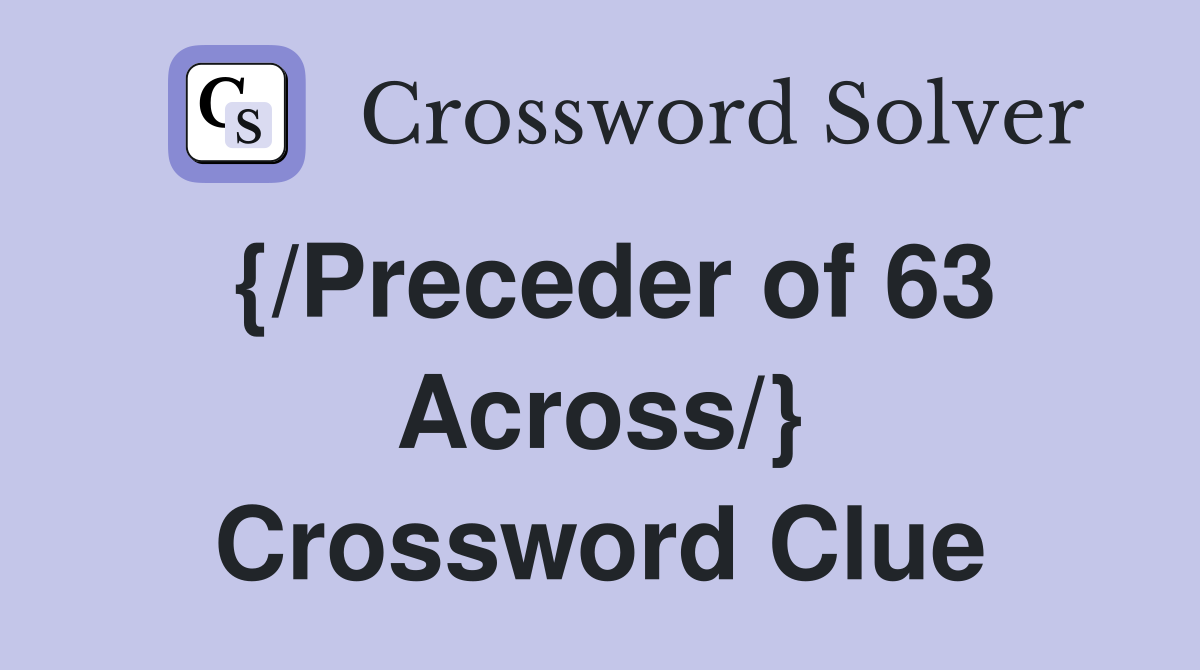 {/Preceder of 63 Across/} Crossword Clue