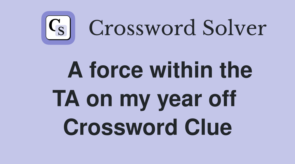   A force within the TA on my year off  Crossword Clue