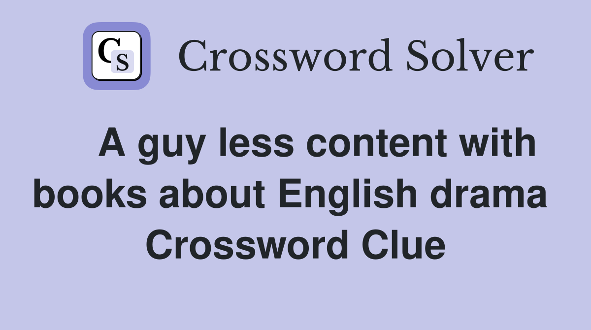    A guy less content with books about English drama  Crossword Clue