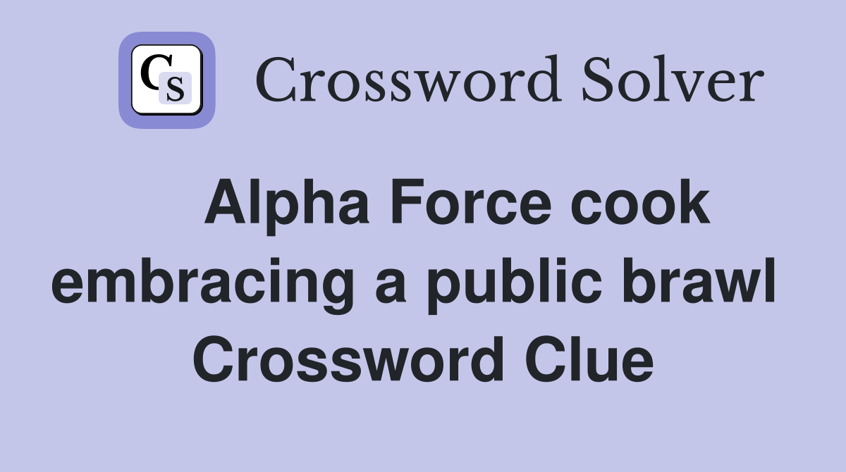    Alpha Force cook embracing a public brawl  Crossword Clue