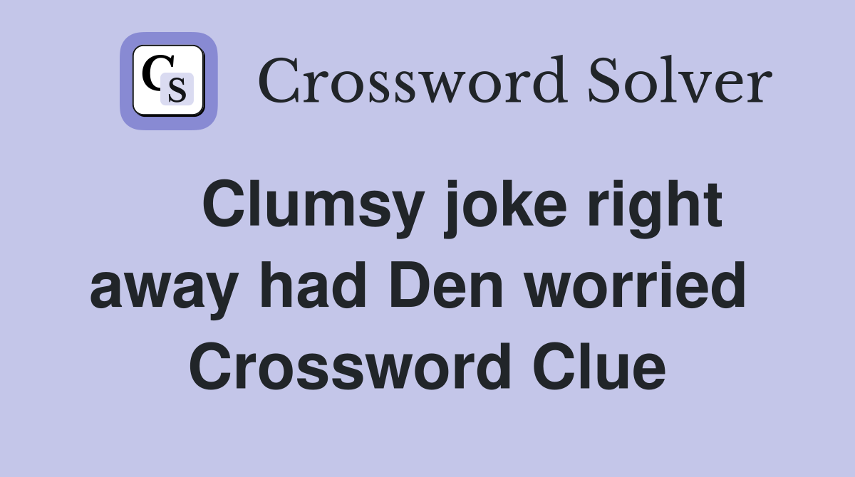    Clumsy joke right away had Den worried  Crossword Clue