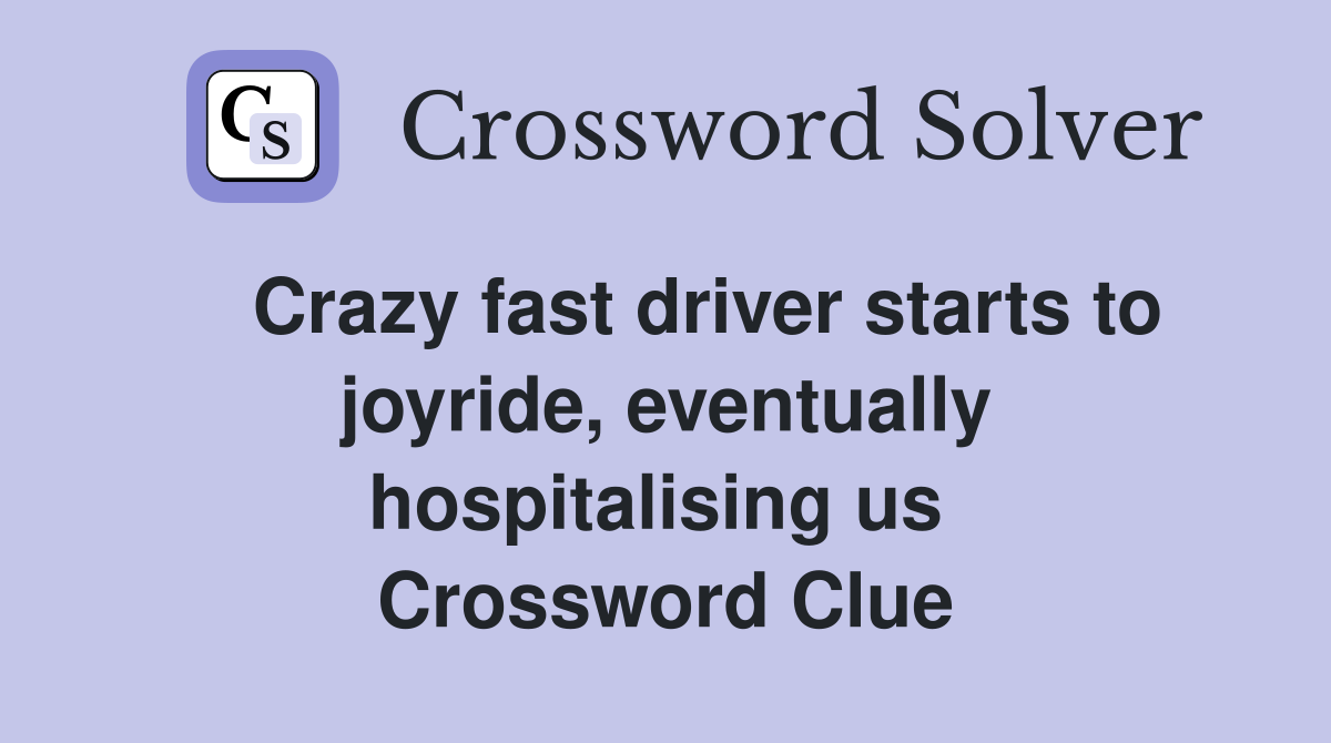    Crazy fast driver starts to joyride, eventually hospitalising us  Crossword Clue