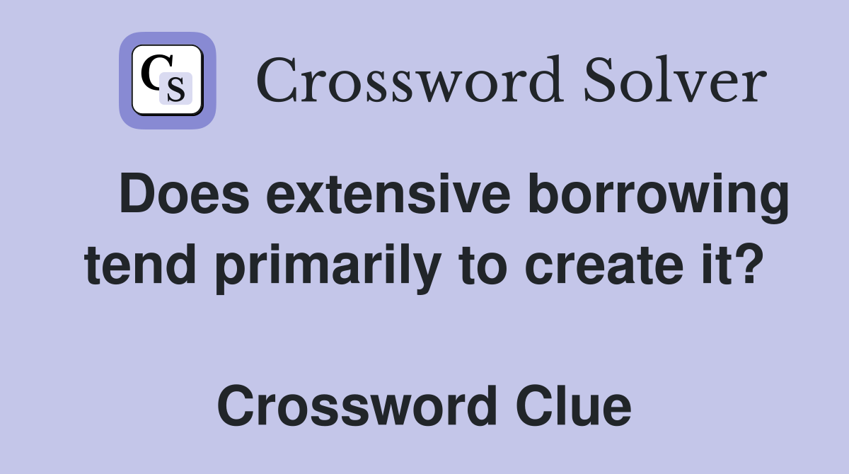    Does extensive borrowing tend primarily to create it?  Crossword Clue