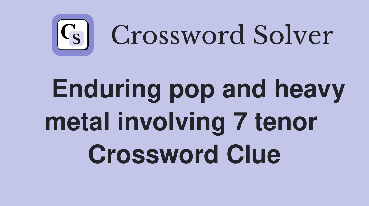    Enduring pop and heavy metal involving 7 tenor  Crossword Clue