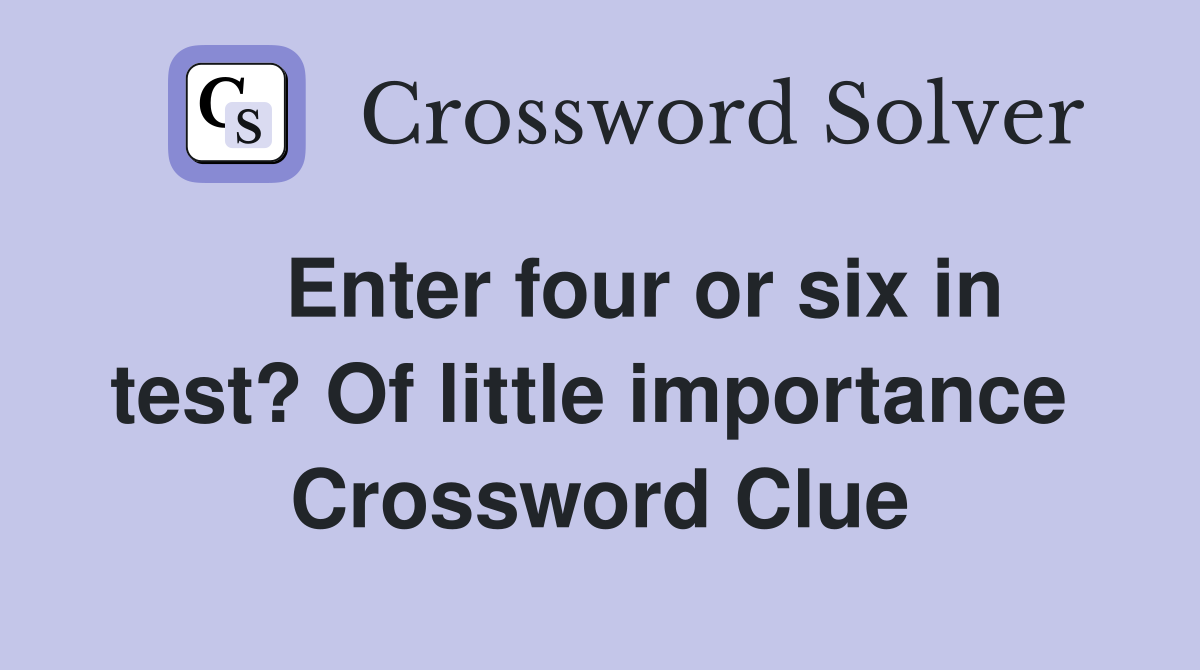    Enter four or six in test? Of little importance  Crossword Clue