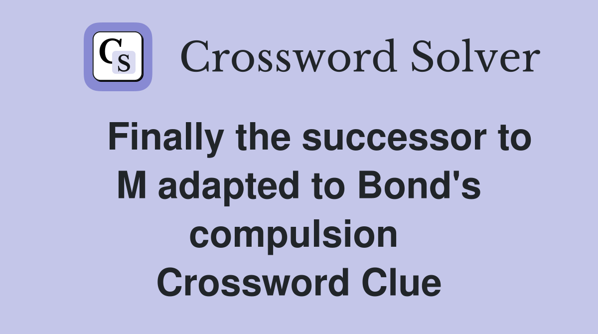    Finally the successor to M adapted to Bond's compulsion  Crossword Clue