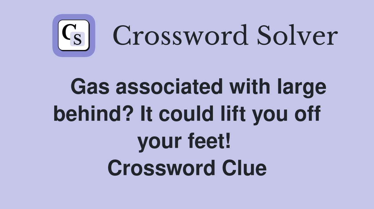    Gas associated with large behind? It could lift you off your feet!  Crossword Clue