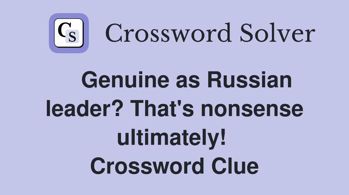    Genuine as Russian leader? That's nonsense ultimately!  Crossword Clue