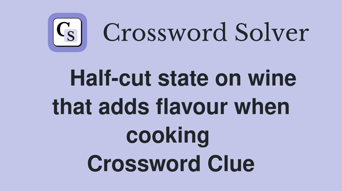    Half-cut state on wine that adds flavour when cooking  Crossword Clue