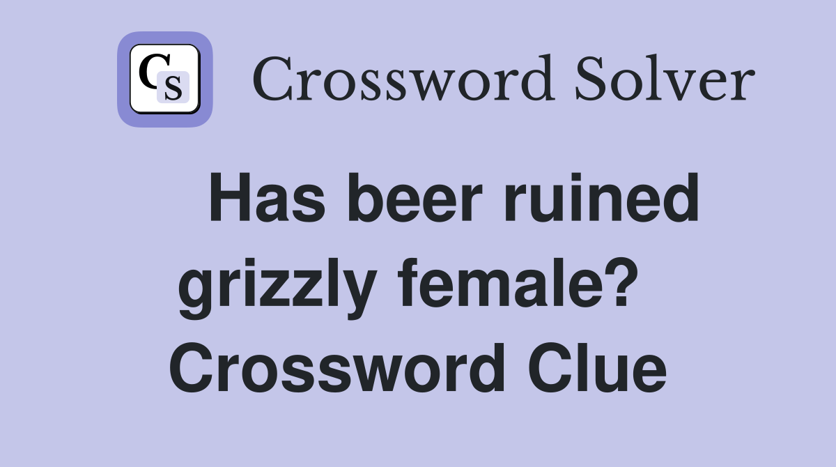    Has beer ruined grizzly female?  Crossword Clue