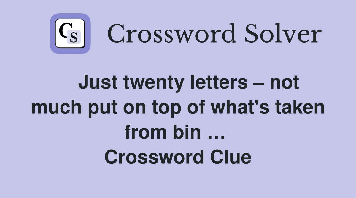    Just twenty letters – not much put on top of what's taken from bin …  Crossword Clue