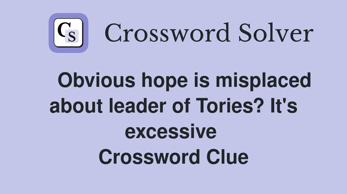    Obvious hope is misplaced about leader of Tories? It's excessive  Crossword Clue