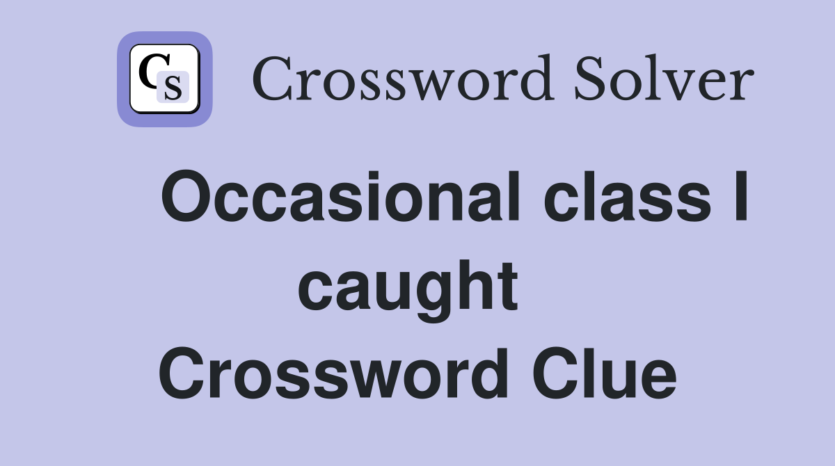    Occasional class I caught  Crossword Clue