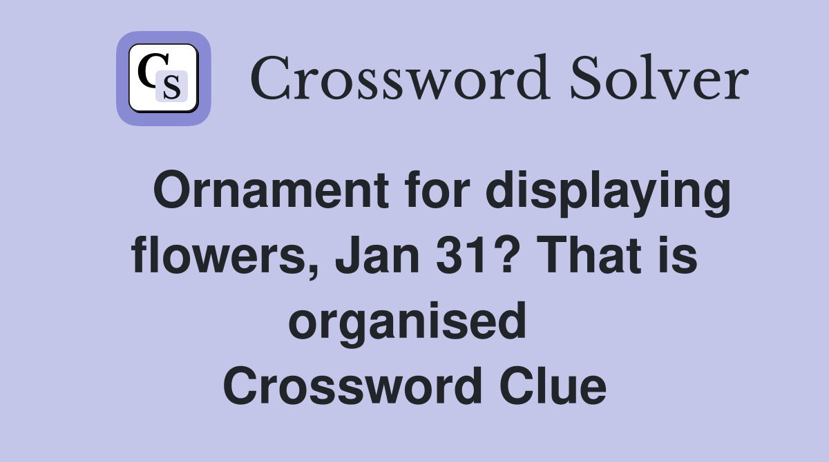    Ornament for displaying flowers, Jan 31? That is organised  Crossword Clue