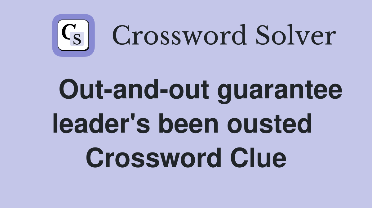    Out-and-out guarantee leader's been ousted  Crossword Clue