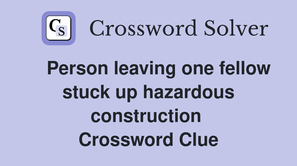    Person leaving one fellow stuck up hazardous construction  Crossword Clue