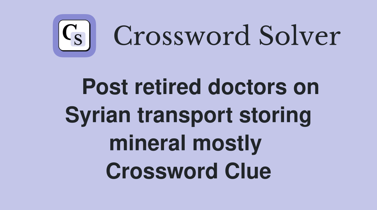    Post retired doctors on Syrian transport storing mineral mostly  Crossword Clue
