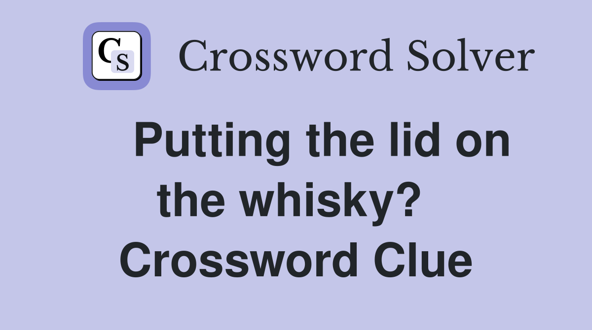    Putting the lid on the whisky?  Crossword Clue