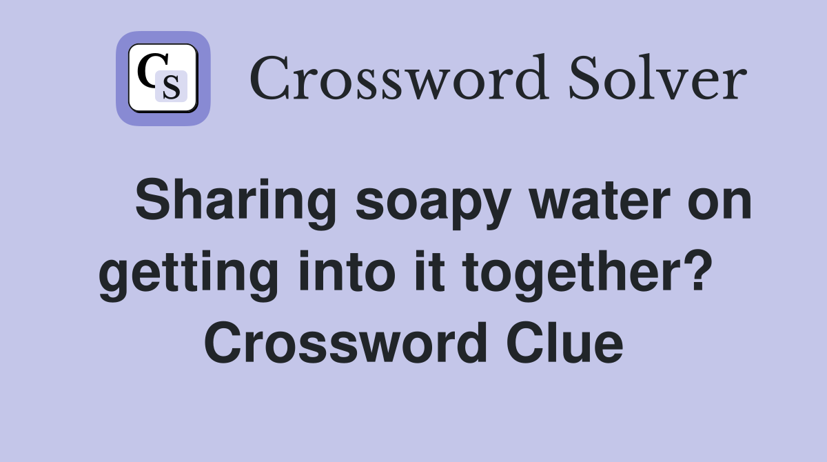    Sharing soapy water on getting into it together?  Crossword Clue