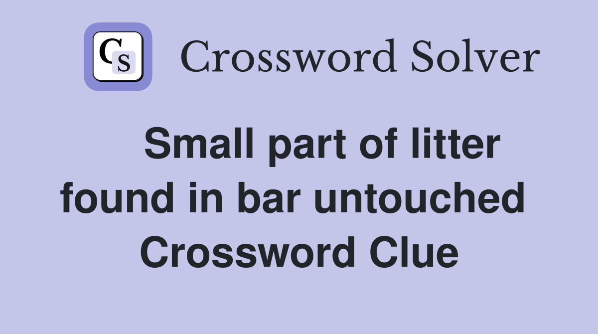   Small part of litter found in bar untouched  Crossword Clue