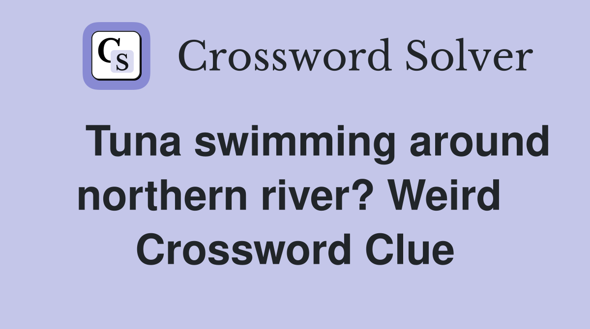    Tuna swimming around northern river? Weird  Crossword Clue