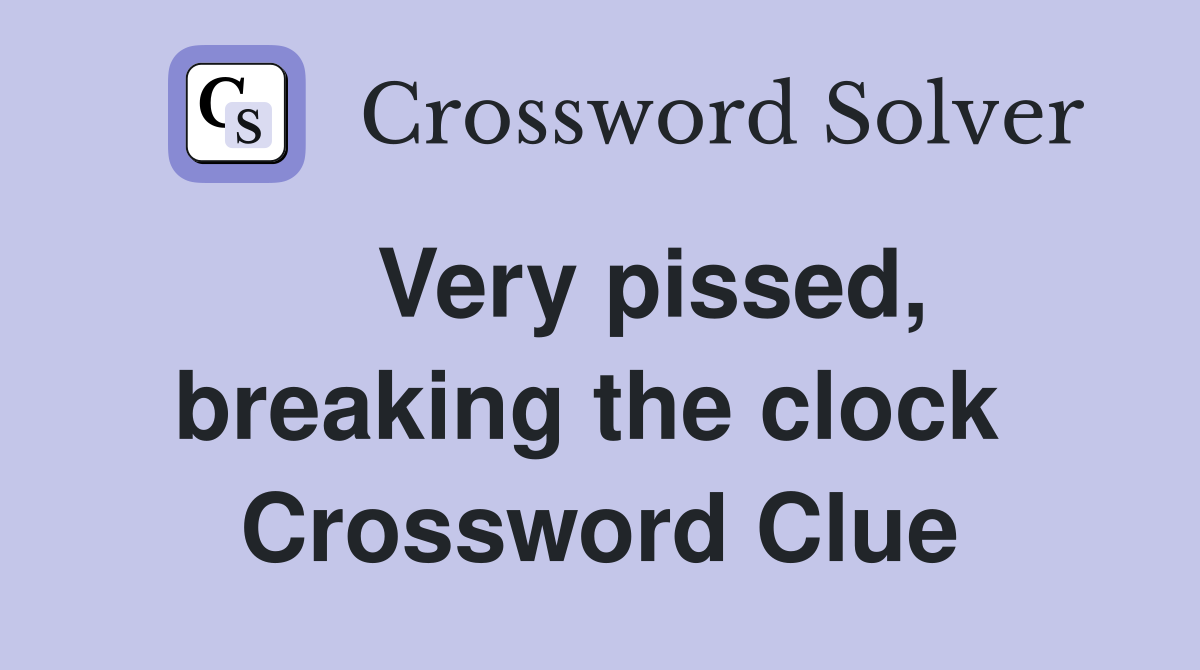    Very pissed, breaking the clock  Crossword Clue