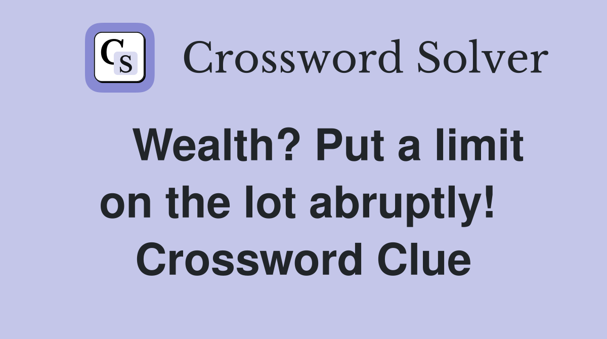    Wealth? Put a limit on the lot abruptly!  Crossword Clue