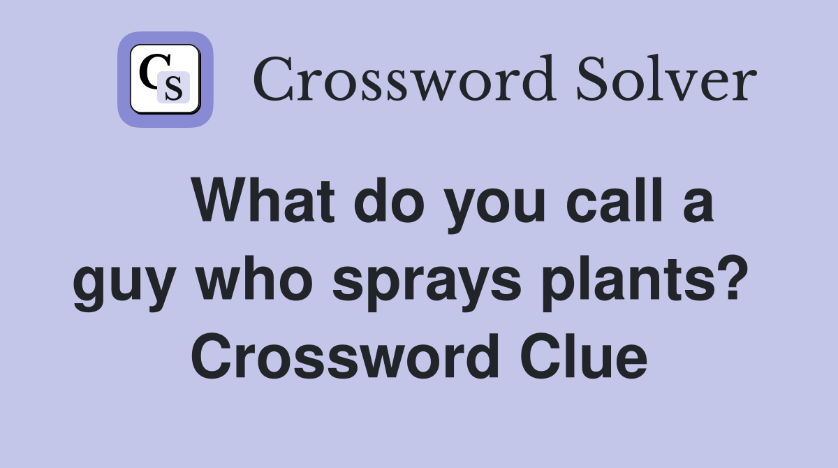    What do you call a guy who sprays plants?  Crossword Clue