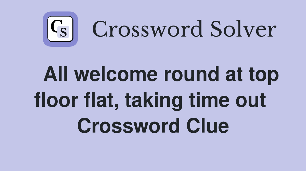   All welcome round at top floor flat, taking time out  Crossword Clue