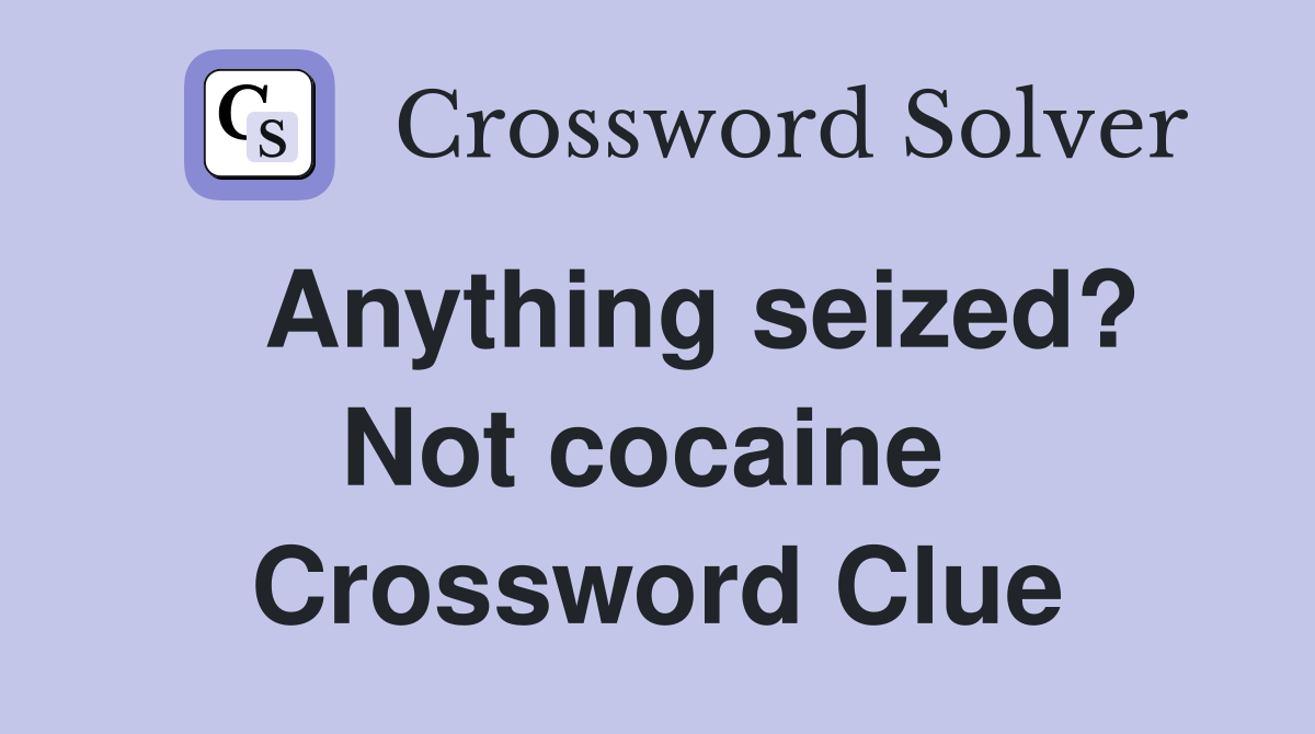  Anything seized? Not cocaine  Crossword Clue