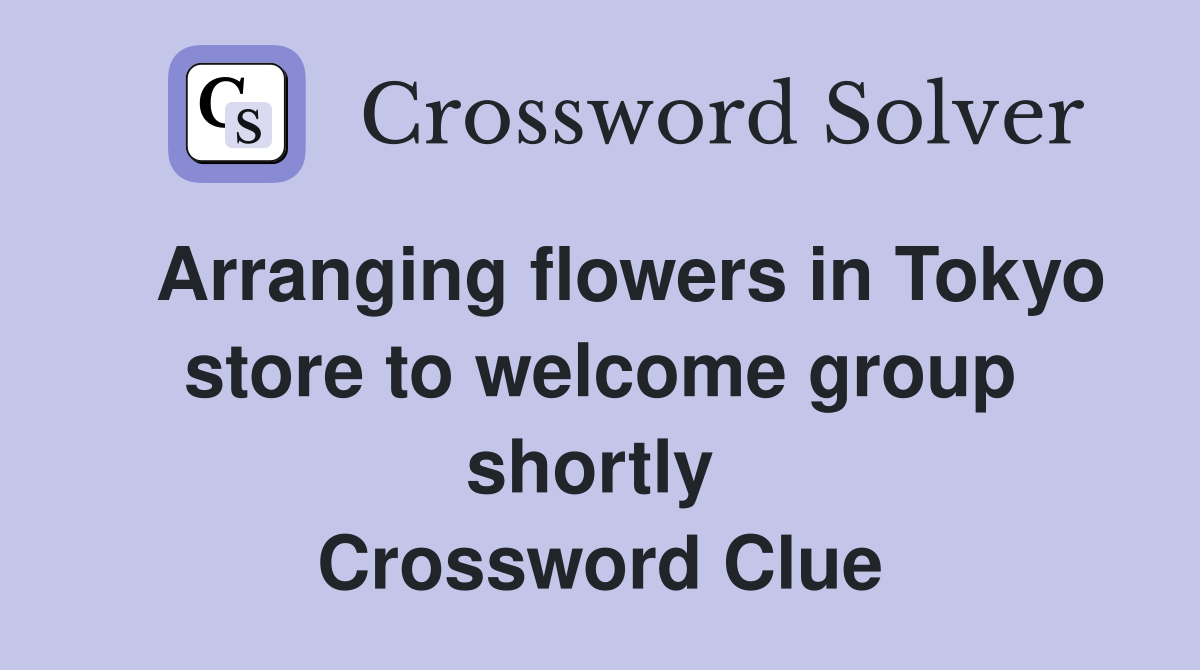   Arranging flowers in Tokyo store to welcome group shortly  Crossword Clue