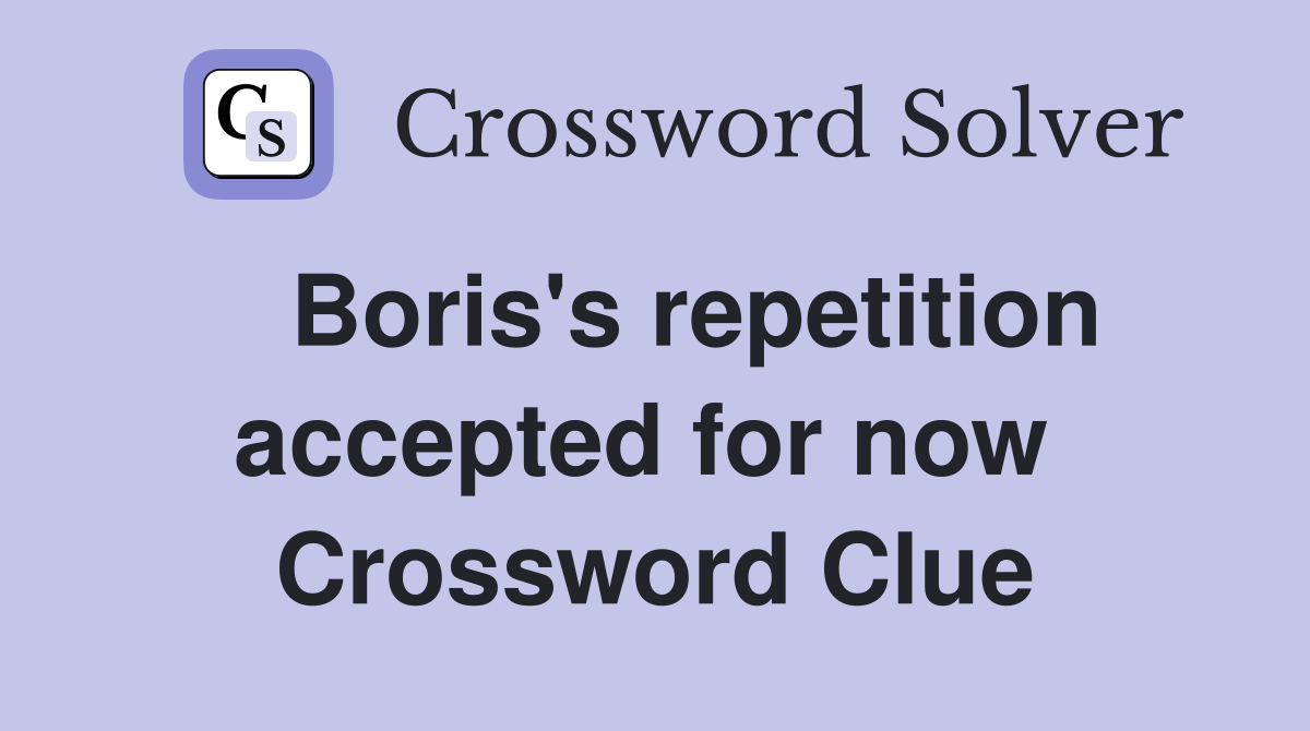   Boris's repetition accepted for now  Crossword Clue