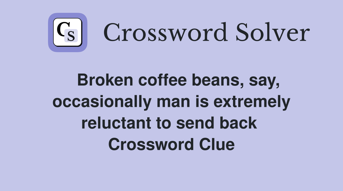   Broken coffee beans, say, occasionally man is extremely reluctant to send back  Crossword Clue