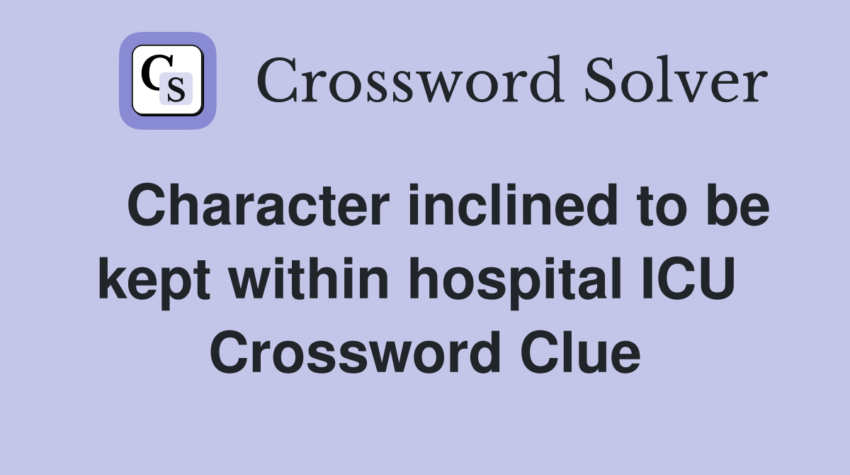   Character inclined to be kept within hospital ICU  Crossword Clue