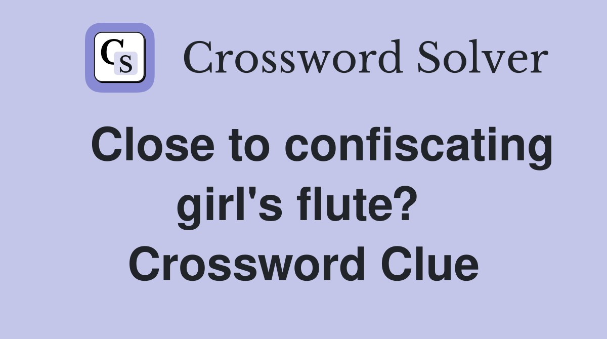   Close to confiscating girl's flute?  Crossword Clue