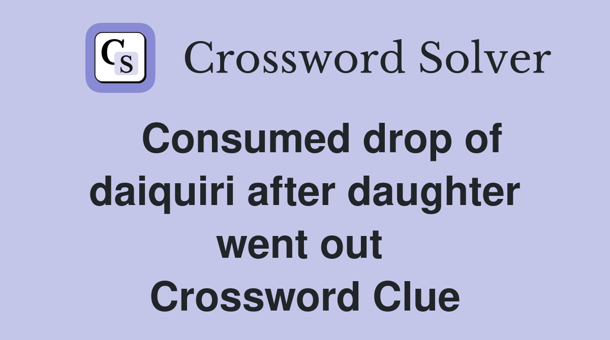  Consumed drop of daiquiri after daughter went out  Crossword Clue
