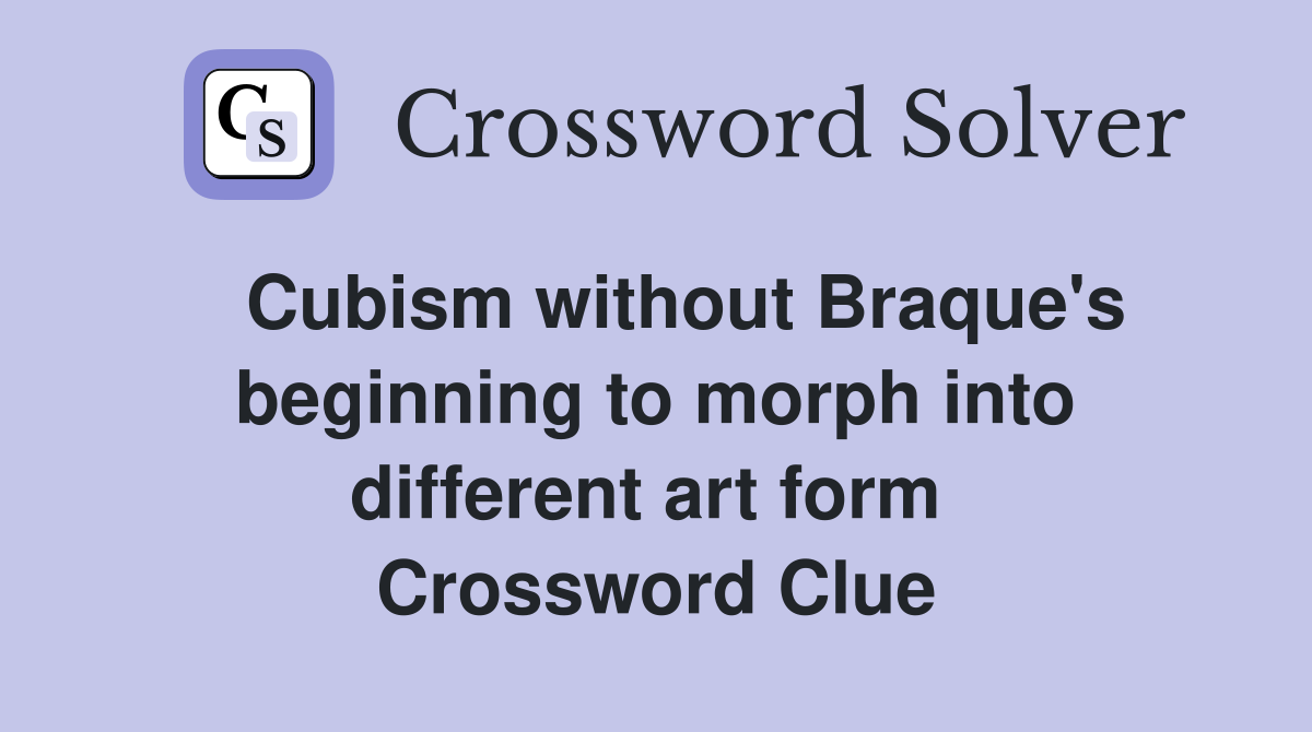   Cubism without Braque's beginning to morph into different art form  Crossword Clue