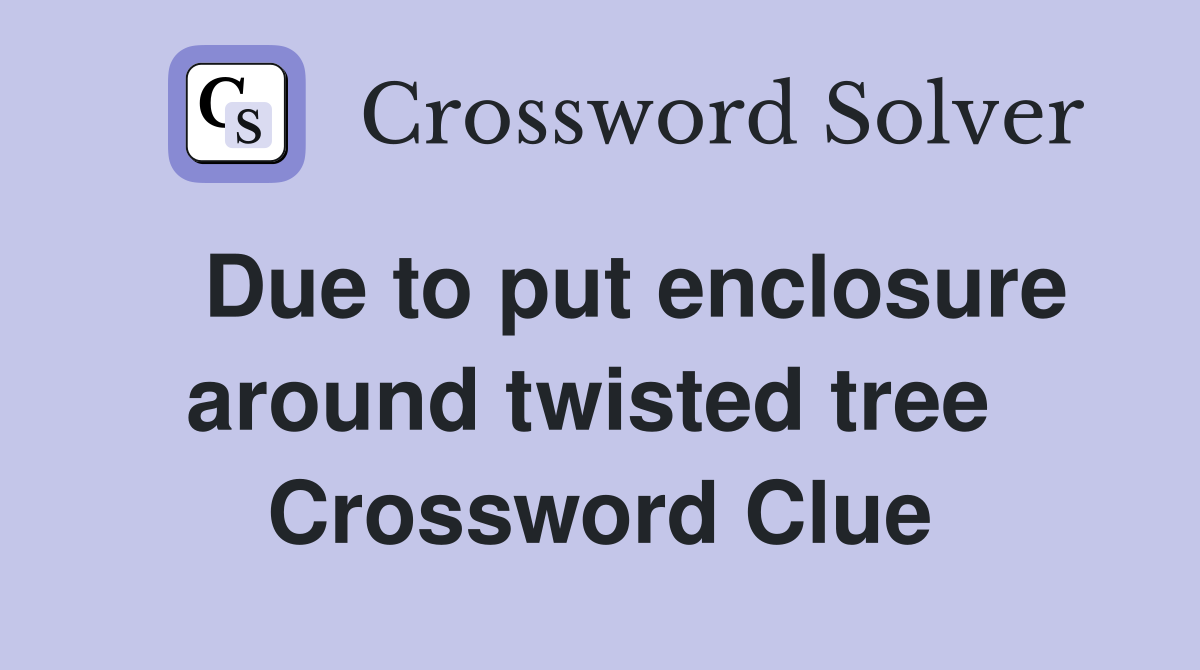  Due to put enclosure around twisted tree  Crossword Clue