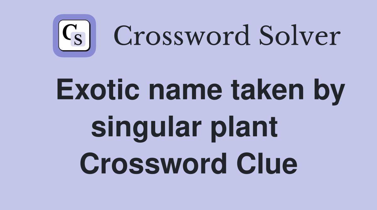   Exotic name taken by singular plant  Crossword Clue