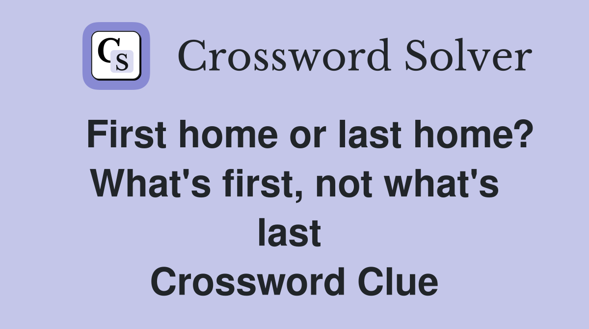   First home or last home? What's first, not what's last  Crossword Clue