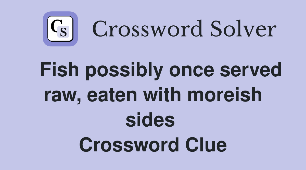   Fish possibly once served raw, eaten with moreish sides  Crossword Clue