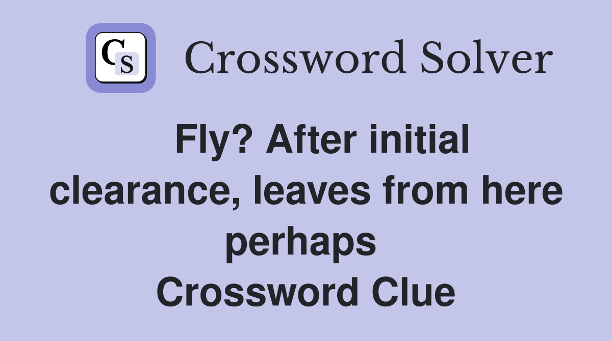   Fly? After initial clearance, leaves from here perhaps  Crossword Clue