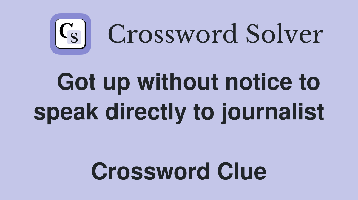   Got up without notice to speak directly to journalist  Crossword Clue